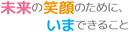 未来の笑顔のために、いまできること